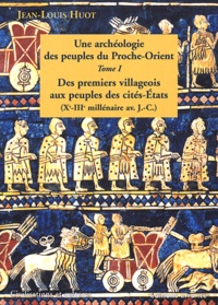 Jean-Louis Huot - Une archéologie des peuples du Proche-Orient - Tome 1, Des premiers villageois aux peuples des cités-Etats (Xe-IIIe millénaire avant J-C).