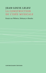 Jean-Louis Leleu - La construction de l'idée musicale - Essais sur Webern, Debussy et Boulez.