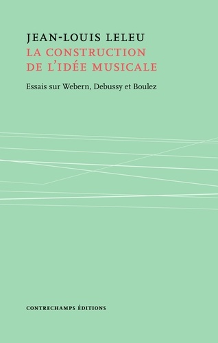 La construction de l'idée musicale. Essais sur Webern, Debussy et Boulez