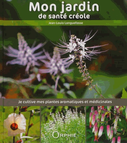 Jean-Louis Longuefosse - Mon jardin de santé créole - Je cultive mes plantes aromatiques et médicinales.