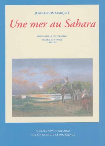 Jean-Louis Marçot - Une mer au Sahara - Mirages de la colonisation Algérie et Tunisie 1869-1887.