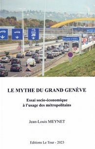 Jean-Louis Meynet - Le mythe du Grand Genève - Essai socio-économique à l'usage des métropolitains.