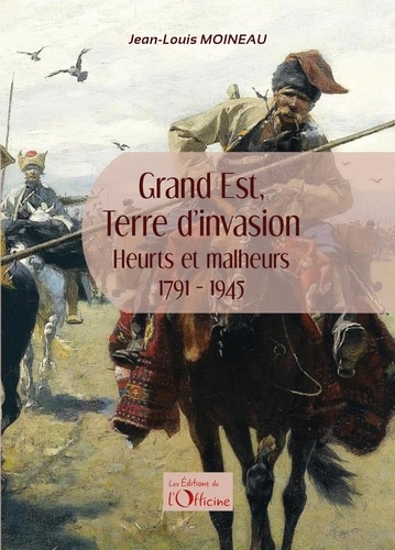 Jean-Louis Moineau - Grand Est, terre d'invasion - Heurts et malheurs 1791-1945.