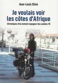 Jean-Louis Olive - Je voulais voir les côtes d'Afrique - Chroniques d'un motard voyageur des années 70.
