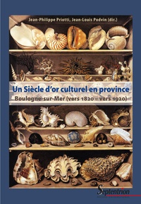 Jean-Louis Podvin et Jean-Philippe Priotti - Un Siècle d'or culturel en province - Boulogne-sur-mer, vers 1820 – vers 1920.
