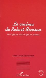 Jean-Louis Provoyeur - Le Cinema De Robert Bresson. De L'Effet De Reel A L'Effet De Sublime.
