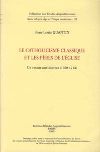 Jean-Louis Quantin - Le catholicisme classique et les Pères de l'Eglise - Un retour aux sources (1669-1713).