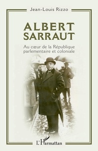 Jean-Louis Rizzo - Albert Sarraut - Au coeur de la République parlementaire et coloniale.
