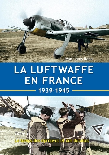 Jean-Louis Roba - La Luftwaffe en France - Tome 2 - Le temps de épreuves et des défaites.