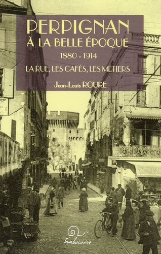 Jean-Louis Roure - Perpignan à la Belle Epoque 1880-1914 - La rue, les cafés, les métiers.