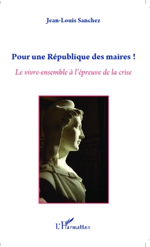 Jean-Louis Sanchez - Pour une République des maires ! - Le vivre-ensemble à l'épreuve de la crise.