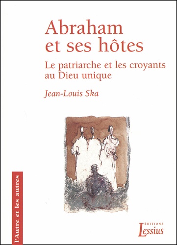 Jean-Louis Ska - Abraham Et Ses Hotes. Le Patriarche Et Les Croyants Au Dieu Unique.