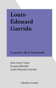 Jean-Louis Vatin et Jacques Blondel - Louis-Édouard Garrido - Le peintre de la Normandie.
