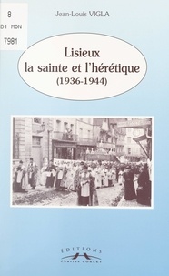Jean-Louis Vigla et Renée Haubert-Guilbert - Lisieux, la sainte et l'hérétique (1936-1944).