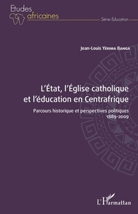 Jean-Louis Yérima Banga - L'Etat, l'Eglise catholique et l'éducation en Centrafrique - Parcours historique et perspectives politiques - 1889-2009.