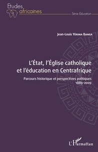Jean-Louis Yérima Banga - L'Etat, l'Eglise catholique et l'éducation en Centrafrique - Parcours historique et perspectives politiques - 1889-2009.