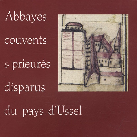 Jean-Loup Lemaître - Abbayes, couvents & prieurés disparus du pays d'Ussel.