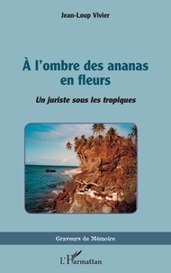 Jean-Loup Vivier - A l'ombre des ananas en fleurs - Un juriste sous les tropiques.