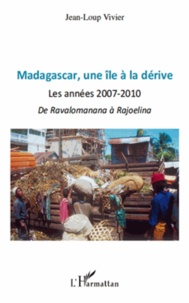 Jean-Loup Vivier - Madagascar, une île a la dérive - Les annees 2007- 2010 de Ravalomanana a Rajoelina.