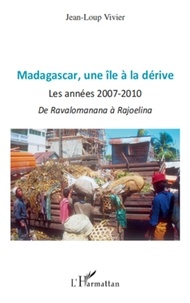 Jean-Loup Vivier - Madagascar, une île a la dérive - Les annees 2007- 2010 de Ravalomanana a Rajoelina.
