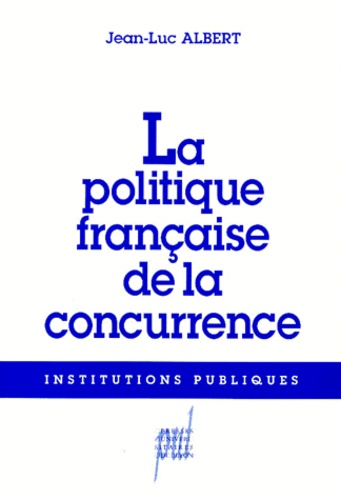 Jean-Luc Albert - La Politique Francaise De La Concurrence. Le Chant Du Cygne ?.