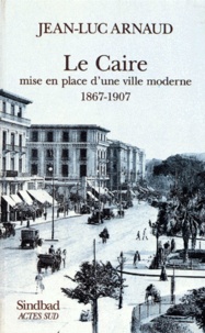 Jean-Luc Arnaud - Le Caire. Mise En Place D'Une Ville Moderne 1967-1907, Des Interets Du Prince Aux Societes Privees.