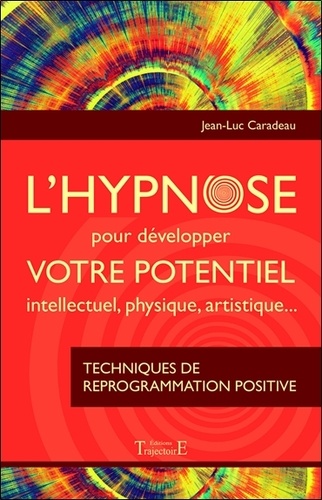 Jean-Luc Caradeau - L'hypnose pour développer votre potentiel intellectuel, physique, artistique - Techniques de reprogrammation positive.