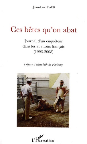 Jean-Luc Daub - Ces bêtes qu'on abat - Journal d'un enquêteur dans les abattoirs français (1993-2008).