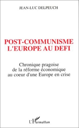 Jean-Luc Delpeuch - Post-communisme, l'Europe au défi - Chronique pragoise de la réforme économique au coeur d'une Europe en crise.