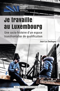 Jean-Luc Deshayes - Je travaille au Luxembourg - Une socio-histoire d'un espace transfrontalier de qualification.