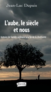 Jean-Luc Dupuis - L'aube, le siècle et nous - Histoire de famille ordinaire à la fin de la chrétienté.