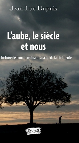 Jean-Luc Dupuis - L'aube, le siècle et nous - Histoire de famille ordinaire à la fin de la chrétienté.
