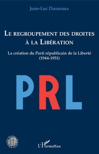 Jean-Luc Dusseaux - Le regroupement des droites à la Libération - La création du Parti républicain de la Liberté (1944-1951).