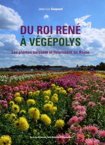 Jean-Luc Gaignard - Du roi René à Végépolys - Les plantes naissent et fleurissent en Anjou.