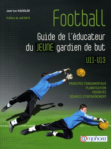 Jean-Luc Haussler - Football. Guide de l'éducateur du jeune gardien de but U11-U13 - Fondamentaux, planification, priorités, séances d'entraînement.