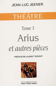 Jean-Luc Jeener - Théâtre / Jean-Luc Jeener Tome 3 : Arius et autres pièces - Arius ; Oubangui-Chari ; La Trahison ; Subvention ; Jeanne d'Arc.