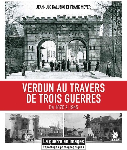 Jean-Luc Kaluzko et Franck Meyer - Verdun au travers de trois guerres 1870-1945.