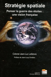 Jean-Luc Lefebvre - Stratégie spatiale - Penser la guerre des étoiles : une vision française.