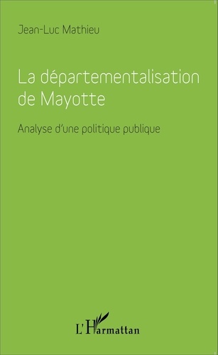 Jean-Luc Mathieu - La départementalisation de Mayotte - Analyse d'une politique publique.