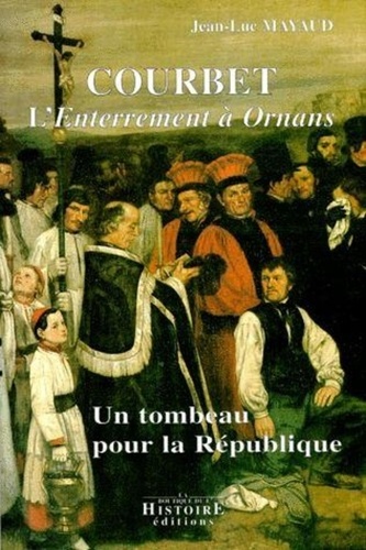 Jean-Luc Mayaud - Courbet, L'Enterrement A Ornans. Un Tombeau Pour La Republique.
