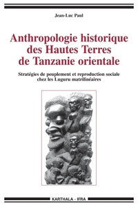 Jean-Luc Paul - Anthropologie historique des Hautes Terres de Tanzanie orientale - Stratégies de peuplement et reproduction sociale chez les Luguru matrilinéaires.