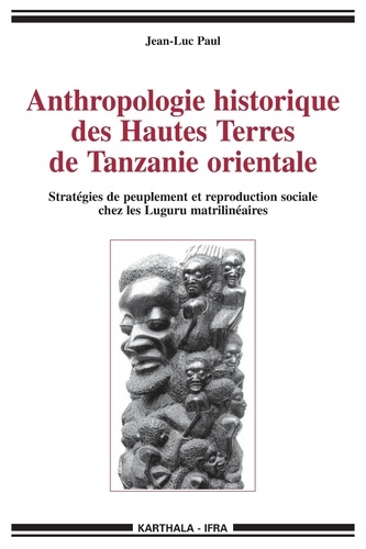 Jean-Luc Paul - Anthropologie historique des Hautes Terres de Tanzanie orientale - Stratégies de peuplement et reproduction sociale chez les Luguru matrilinéaires.