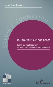 Jean-Luc Prades - Du pouvoir sur nos actes - Sujets de l'actepouvoir et sociopsychanalyse en mouvement.