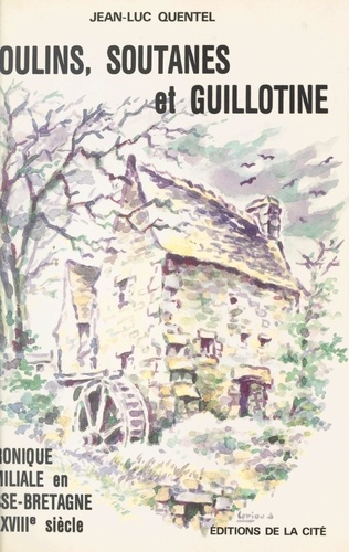 Moulins, soutanes et guillotine. Chronique familiale en Basse-Bretagne du XVIIIe siècle