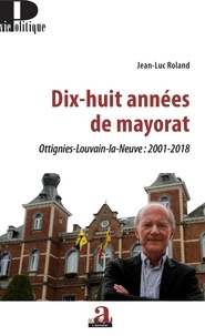 Jean-Luc Roland - Dix-huit années de mayorat - Ottignies-Louvain-la-Neuve : 2001-2018.
