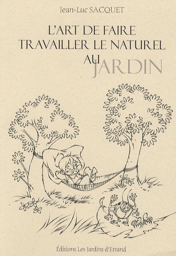 Jean-Luc Sacquet - L'art de faire travailler le naturel au jardin - Ou comment travaille la nature à notre service pour moins travailler avec son physique au jardin potager et ornemental.
