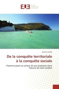 Jean-Luc Tendil - De la conquête territoriale à la conquête sociale - L'homme jouet ou acteur de son évolution dans l'oeuvre de Jack London.
