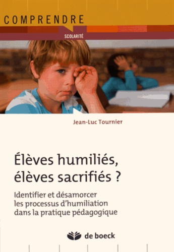 Jean-Luc Tournier - Elèves humiliés, élèves sacrifiés - Identifier et désamorcer les processus d'humiliation dans la pratique pédagogique.