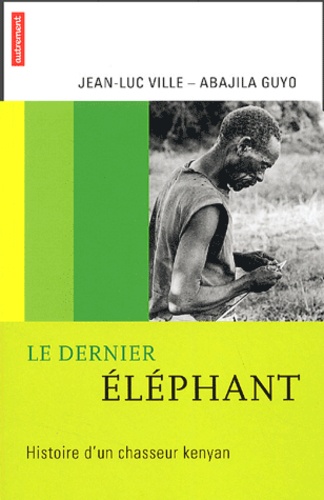 Jean-Luc Ville et Abajila Guyo - Le dernier éléphant - Histoire d'un chasseur kenyan.