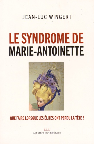 Le syndrome de Marie-Antoinette. Que faire lorsque les élites ont perdu la tête ?